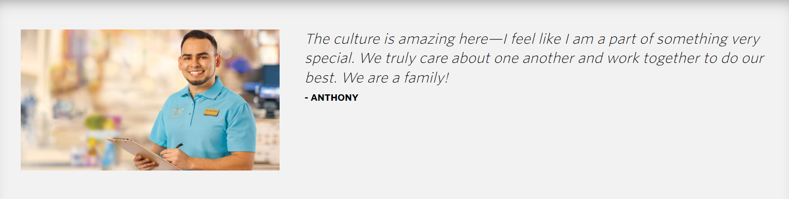 Employee quote: "The culture is amazing here—I feel like I am a part of something very special. We truly care about one another and work together to do our best. We are a family!"  - ANTHONY